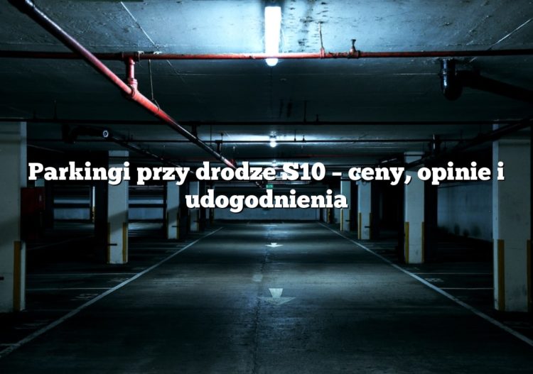 Parkingi przy drodze S10 – ceny, opinie i udogodnienia