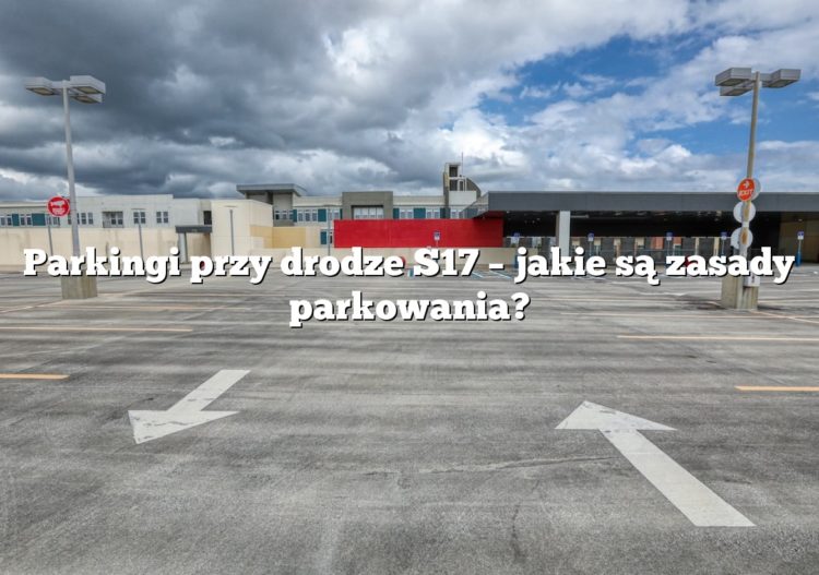 Parkingi przy drodze S17 – jakie są zasady parkowania?