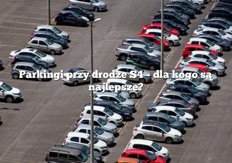 Parkingi przy drodze S4 – dla kogo są najlepsze?
