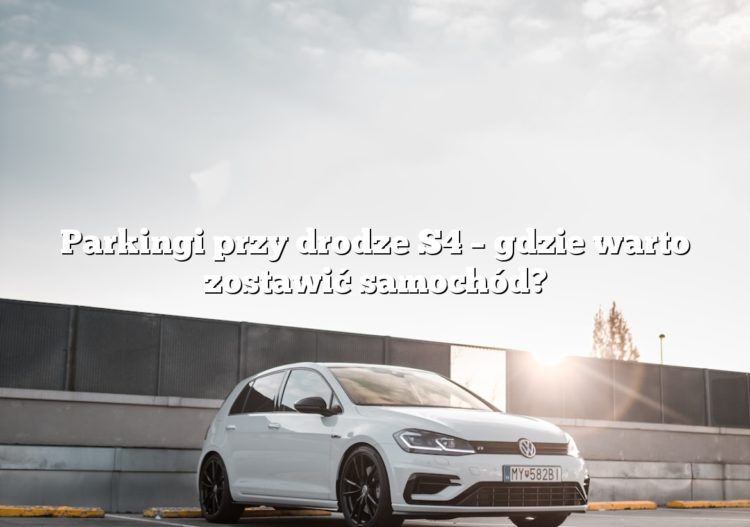 Parkingi przy drodze S4 – gdzie warto zostawić samochód?