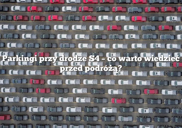 Parkingi przy drodze S4 – co warto wiedzieć przed podróżą?