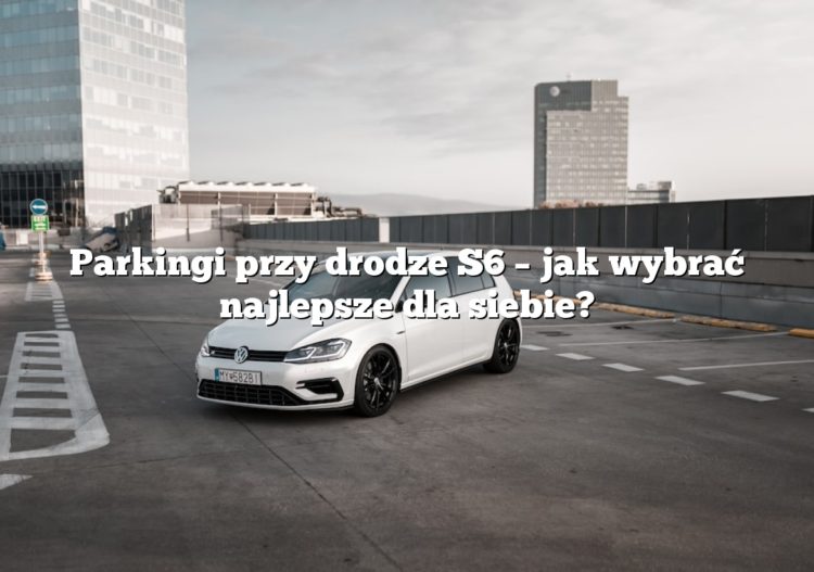 Parkingi przy drodze S6 – jak wybrać najlepsze dla siebie?
