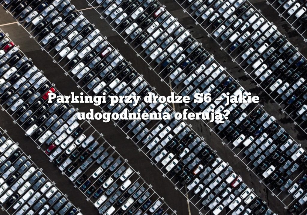 Parkingi przy drodze S6 – jakie udogodnienia oferują?