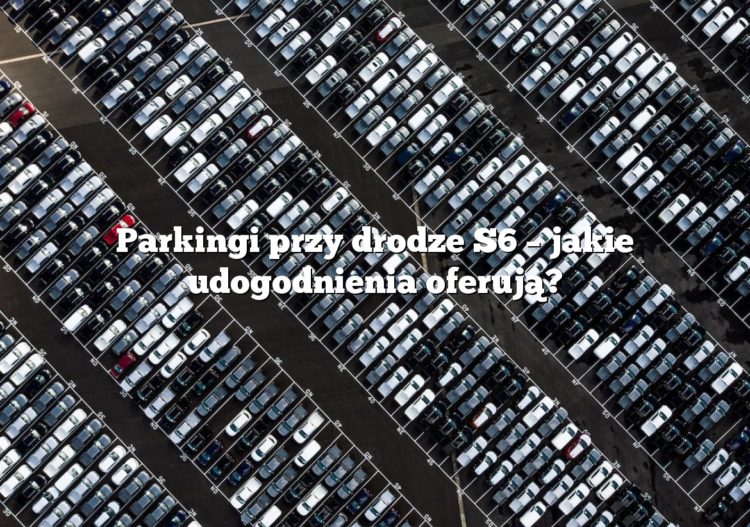 Parkingi przy drodze S6 – jakie udogodnienia oferują?