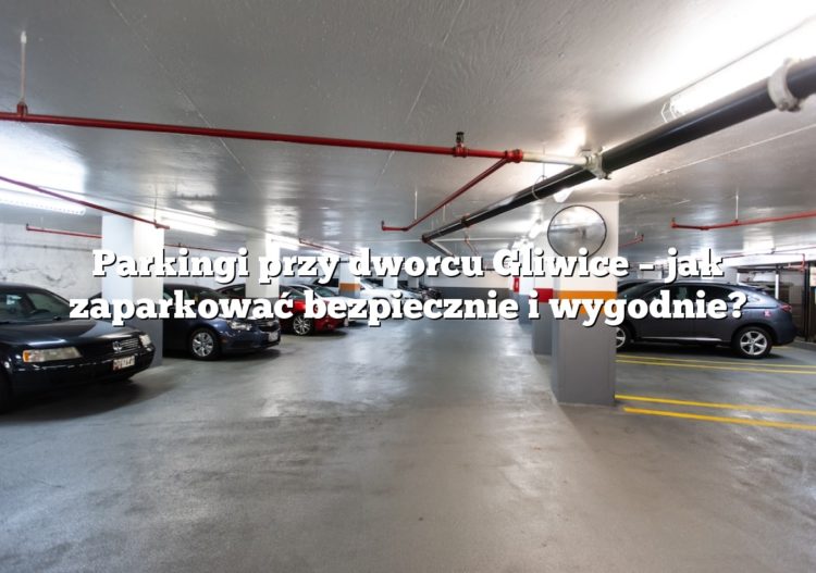 Parkingi przy dworcu Gliwice – jak zaparkować bezpiecznie i wygodnie?