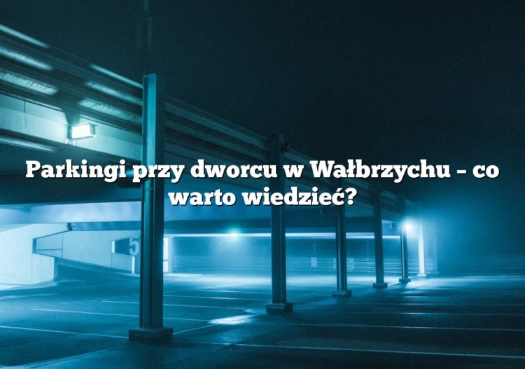 Parkingi przy dworcu w Wałbrzychu – co warto wiedzieć?