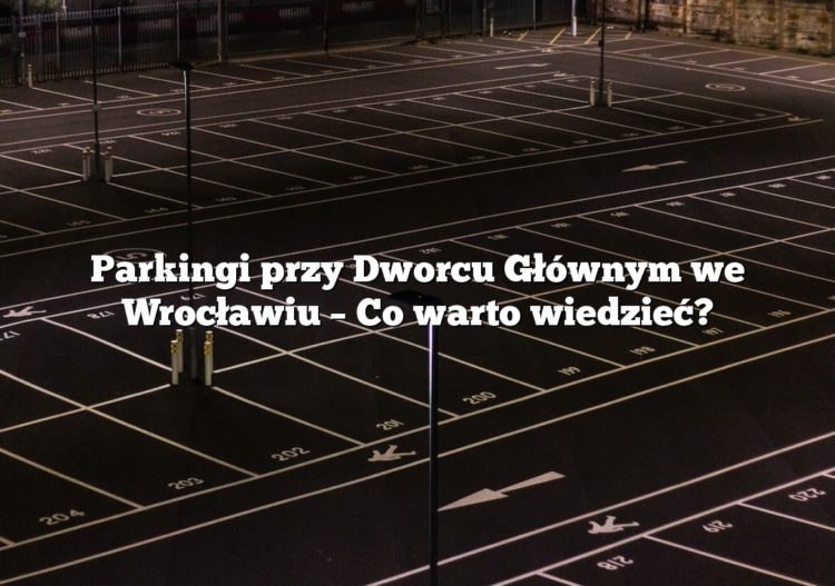 Parkingi przy Dworcu Głównym we Wrocławiu – Co warto wiedzieć?