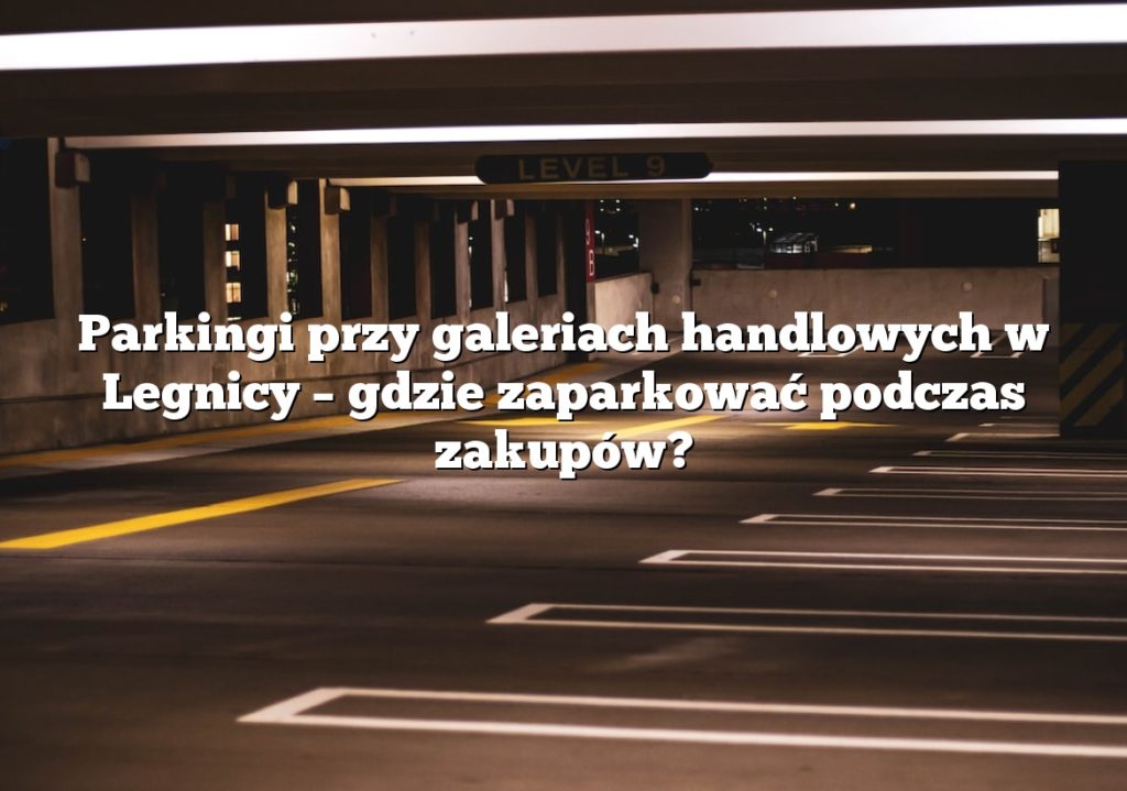 Parkingi przy galeriach handlowych w Legnicy – gdzie zaparkować podczas zakupów?