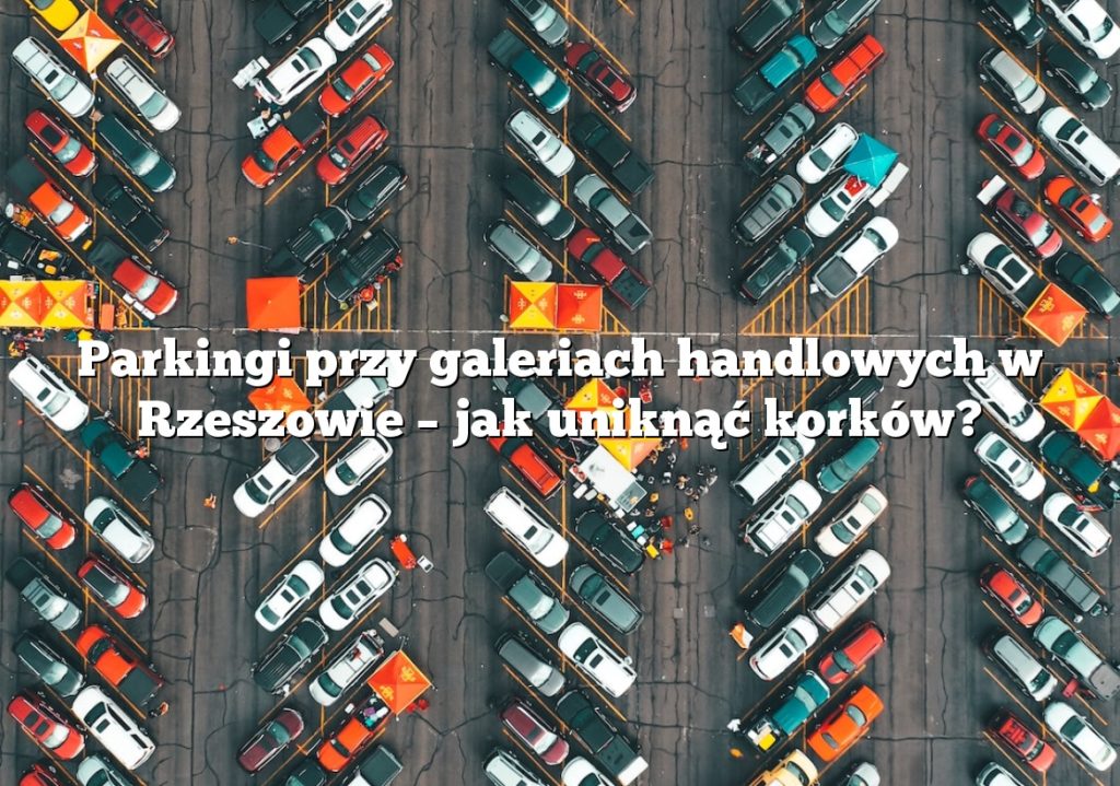 Parkingi przy galeriach handlowych w Rzeszowie – jak uniknąć korków?
