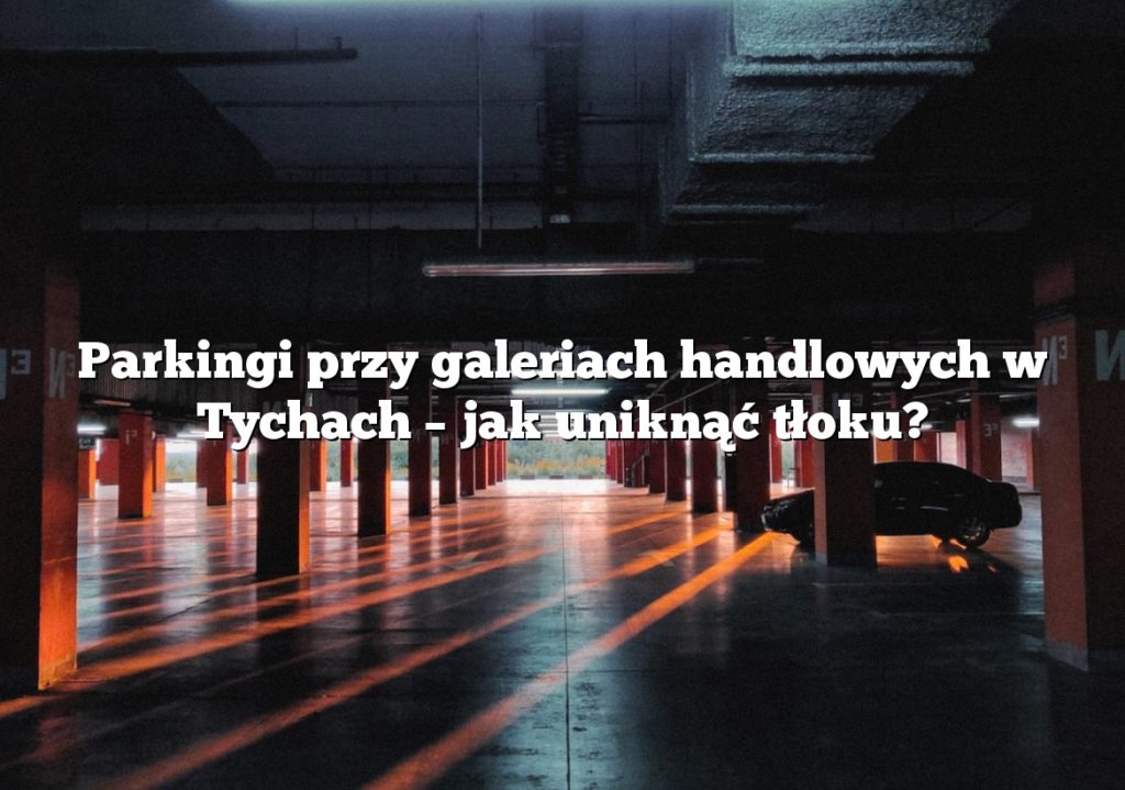 Parkingi przy galeriach handlowych w Tychach – jak uniknąć tłoku?