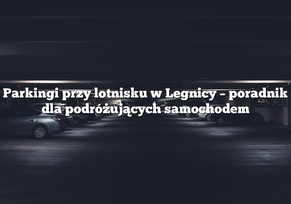 Parkingi przy lotnisku w Legnicy – poradnik dla podróżujących samochodem