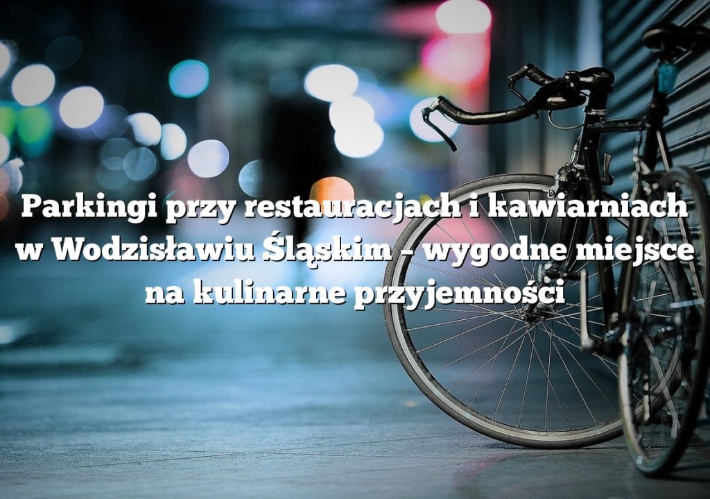 Parkingi przy restauracjach i kawiarniach w Wodzisławiu Śląskim – wygodne miejsce na kulinarne przyjemności