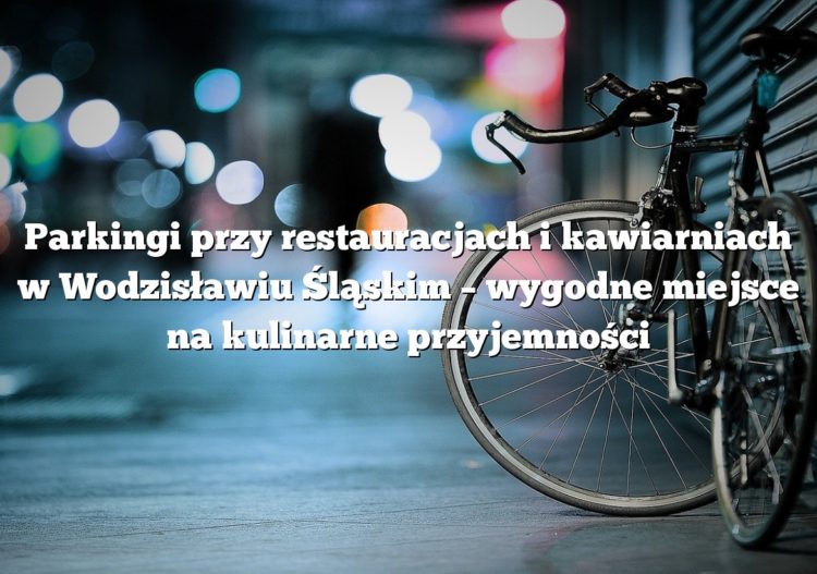 Parkingi przy restauracjach i kawiarniach w Wodzisławiu Śląskim – wygodne miejsce na kulinarne przyjemności