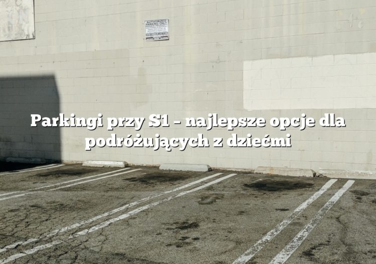 Parkingi przy S1 – najlepsze opcje dla podróżujących z dziećmi