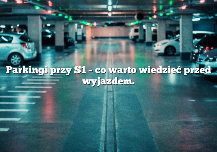 Parkingi przy S1 – co warto wiedzieć przed wyjazdem.