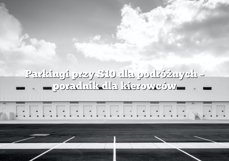 Parkingi przy S10 dla podróżnych – poradnik dla kierowców
