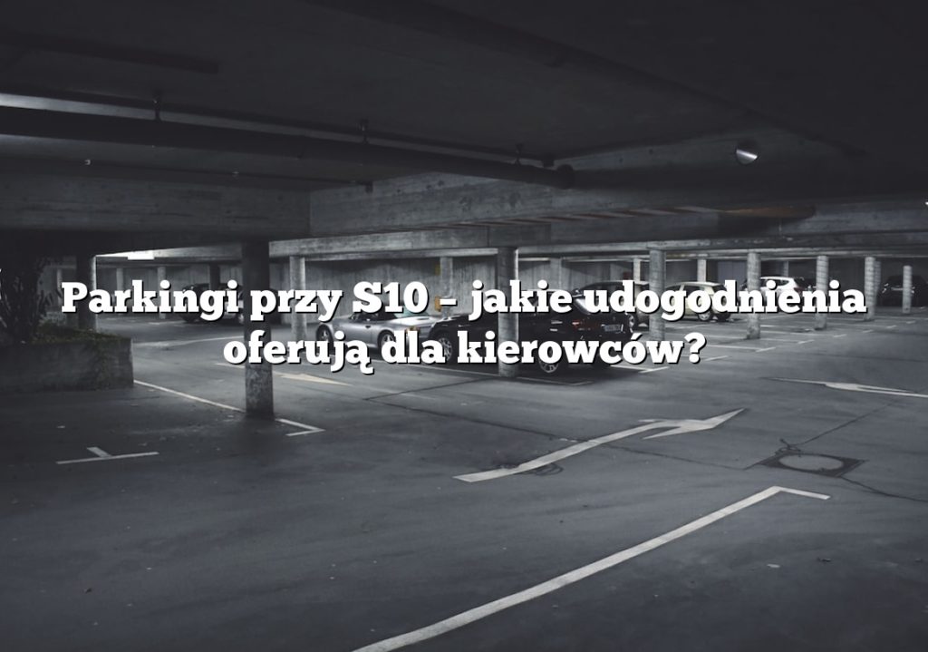 Parkingi przy S10 – jakie udogodnienia oferują dla kierowców?