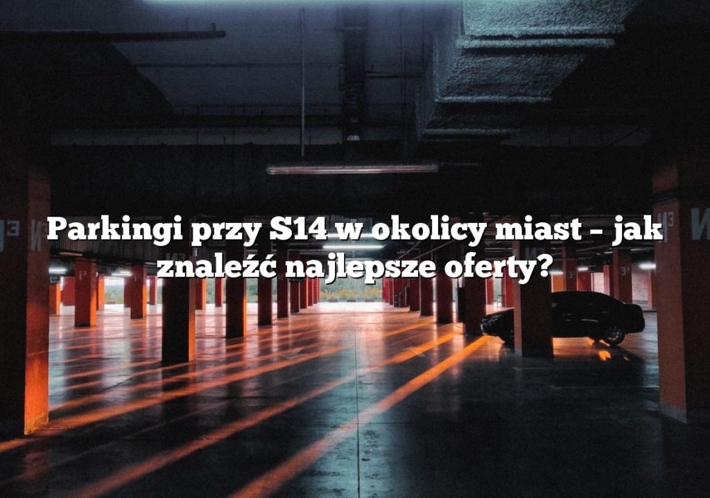 Parkingi przy S14 w okolicy miast – jak znaleźć najlepsze oferty?