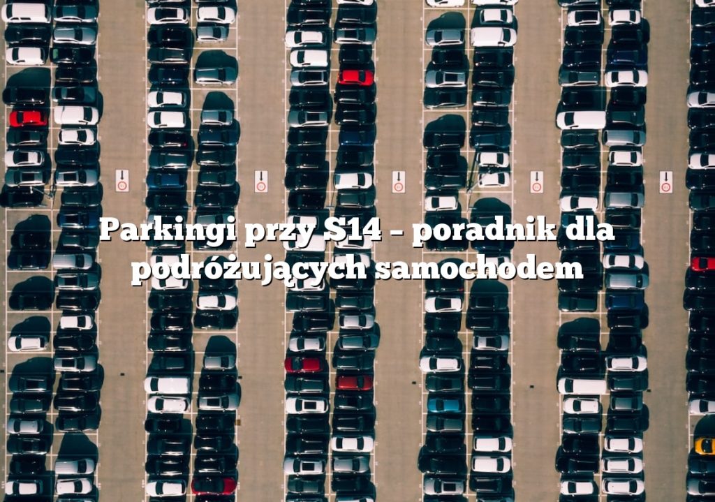 Parkingi przy S14 – poradnik dla podróżujących samochodem