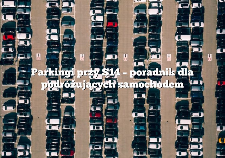 Parkingi przy S14 – poradnik dla podróżujących samochodem