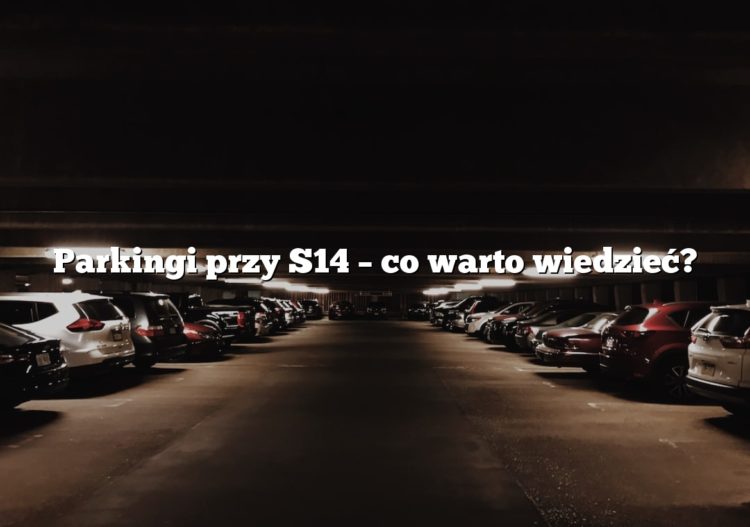 Parkingi przy S14 – co warto wiedzieć?