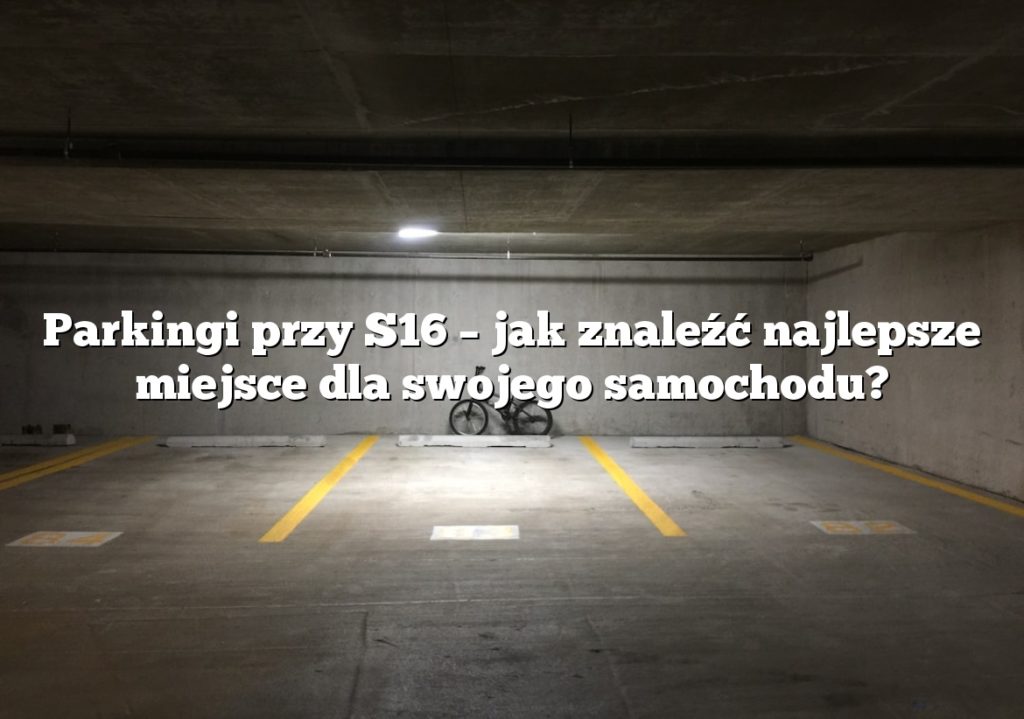 Parkingi przy S16 – jak znaleźć najlepsze miejsce dla swojego samochodu?