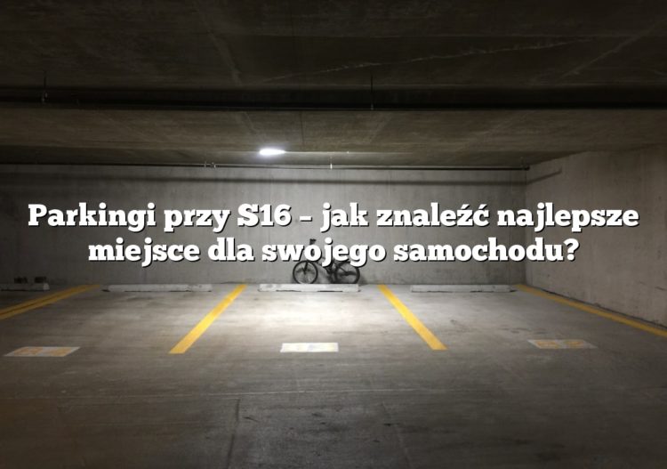 Parkingi przy S16 – jak znaleźć najlepsze miejsce dla swojego samochodu?