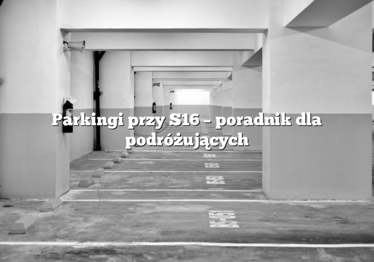 Parkingi przy S16 – poradnik dla podróżujących