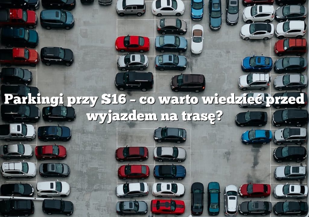 Parkingi przy S16 – co warto wiedzieć przed wyjazdem na trasę?