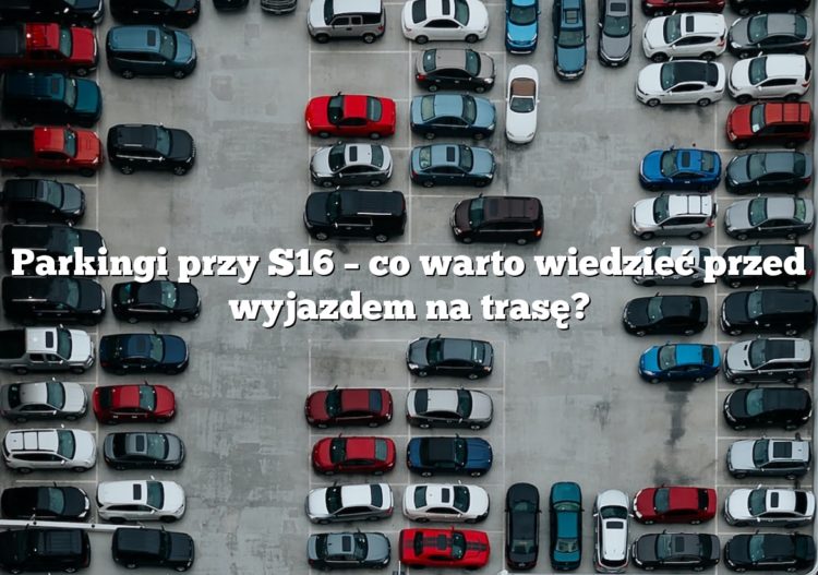 Parkingi przy S16 – co warto wiedzieć przed wyjazdem na trasę?