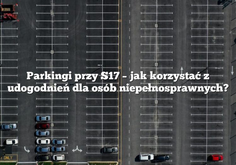 Parkingi przy S17 – jak korzystać z udogodnień dla osób niepełnosprawnych?