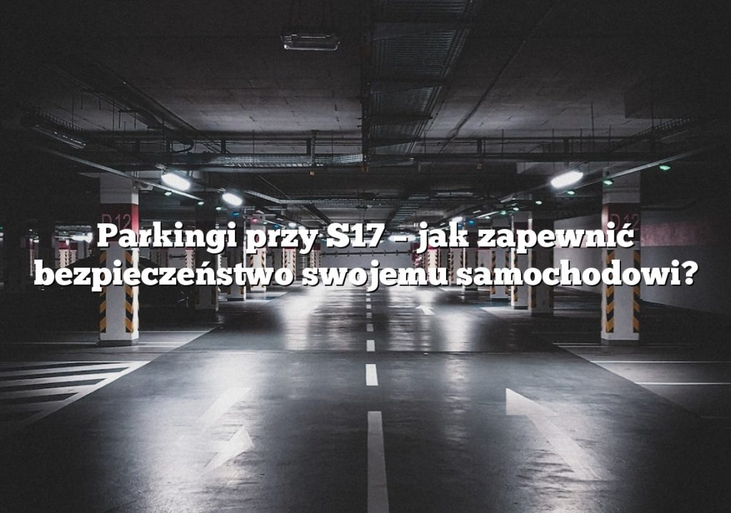 Parkingi przy S17 – jak zapewnić bezpieczeństwo swojemu samochodowi?