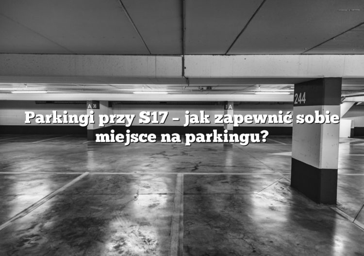 Parkingi przy S17 – jak zapewnić sobie miejsce na parkingu?