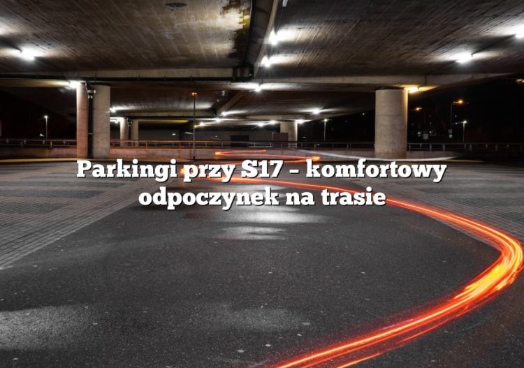 Parkingi przy S17 – komfortowy odpoczynek na trasie