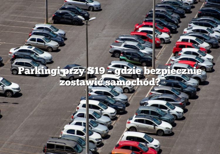 Parkingi przy S19 – gdzie bezpiecznie zostawić samochód?