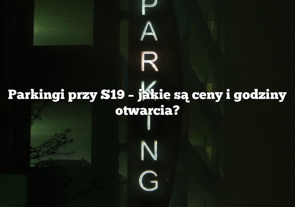 Parkingi przy S19 – jakie są ceny i godziny otwarcia?