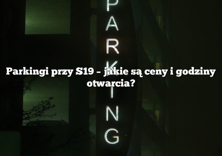 Parkingi przy S19 – jakie są ceny i godziny otwarcia?