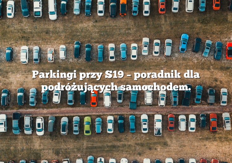 Parkingi przy S19 – poradnik dla podróżujących samochodem.