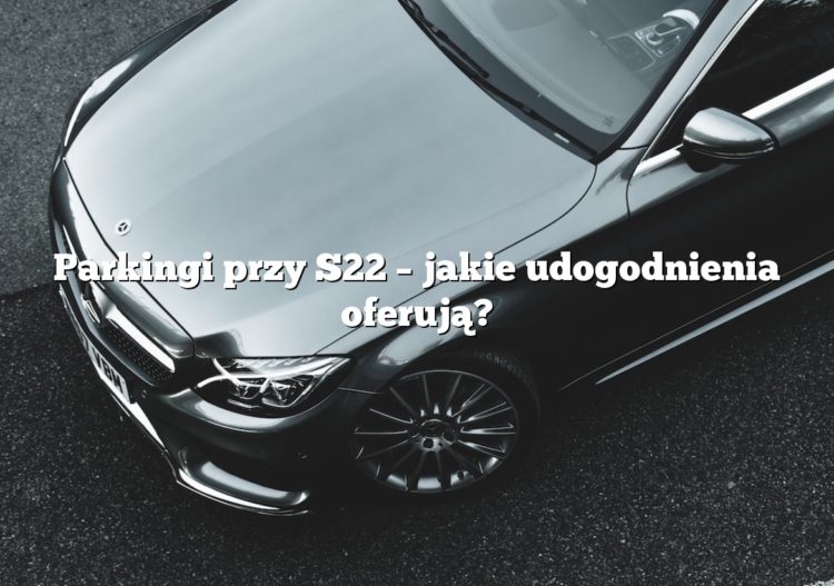 Parkingi przy S22 – jakie udogodnienia oferują?
