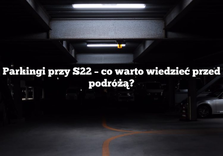 Parkingi przy S22 – co warto wiedzieć przed podróżą?