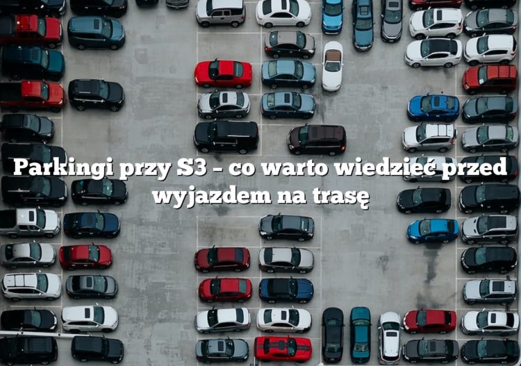 Parkingi przy S3 – co warto wiedzieć przed wyjazdem na trasę