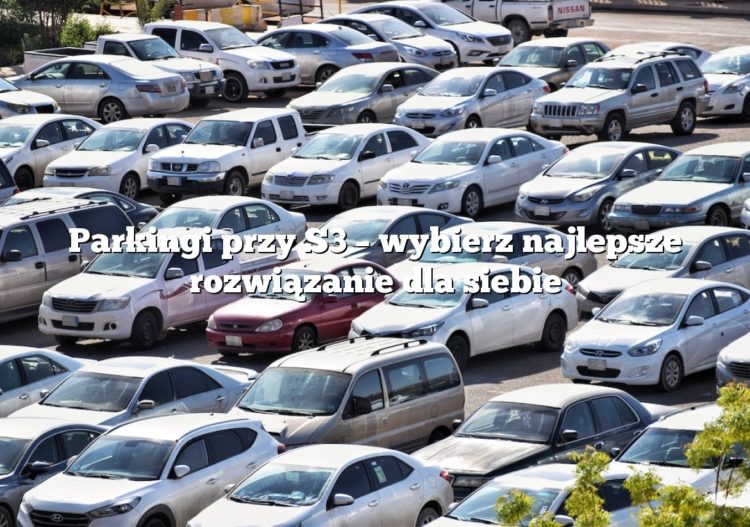 Parkingi przy S3 – wybierz najlepsze rozwiązanie dla siebie