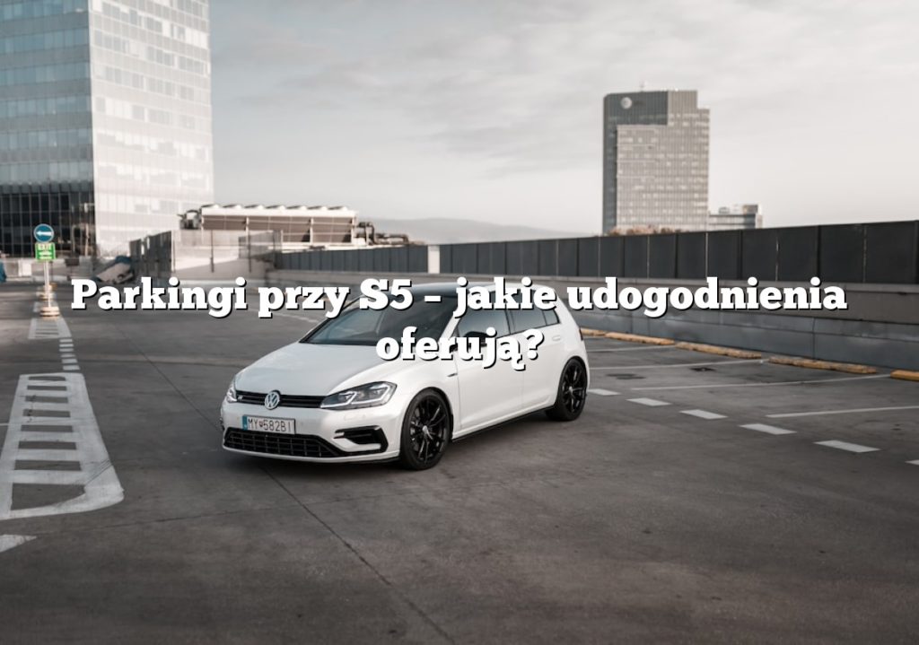 Parkingi przy S5 – jakie udogodnienia oferują?