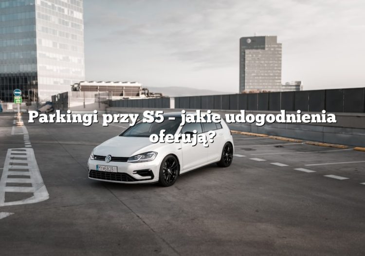 Parkingi przy S5 – jakie udogodnienia oferują?