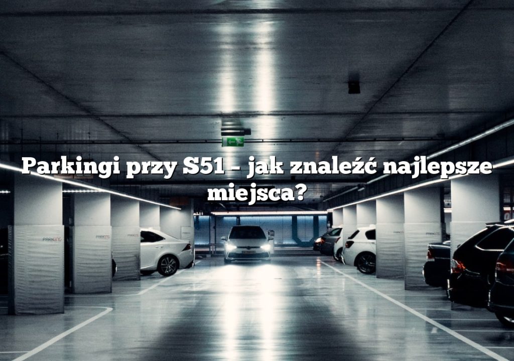 Parkingi przy S51 – jak znaleźć najlepsze miejsca?