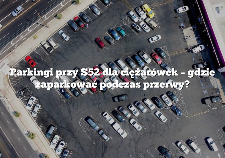 Parkingi przy S52 dla ciężarówek – gdzie zaparkować podczas przerwy?