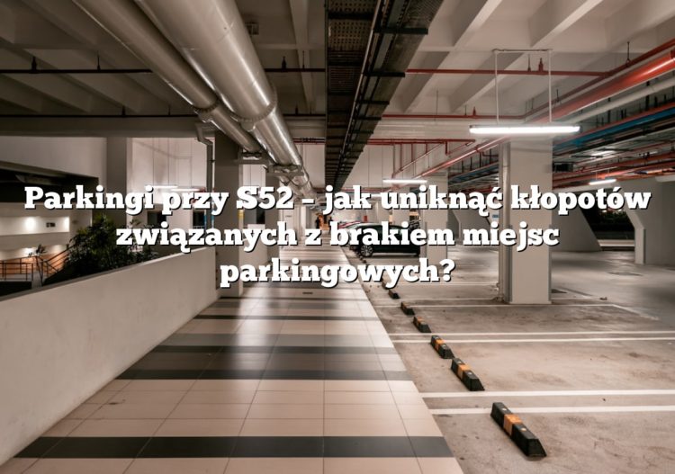 Parkingi przy S52 – jak uniknąć kłopotów związanych z brakiem miejsc parkingowych?