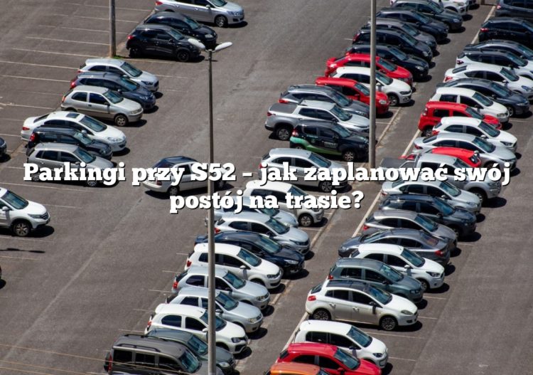 Parkingi przy S52 – jak zaplanować swój postój na trasie?