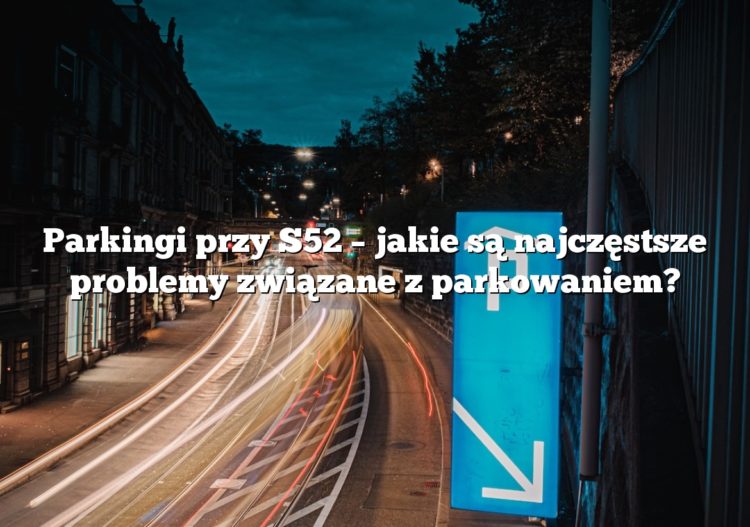 Parkingi przy S52 – jakie są najczęstsze problemy związane z parkowaniem?
