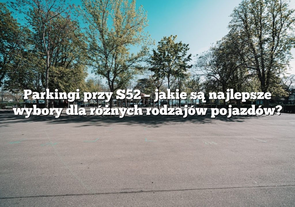 Parkingi przy S52 – jakie są najlepsze wybory dla różnych rodzajów pojazdów?